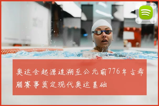 奥运会起源追溯至公元前776年古希腊赛事奠定现代奥运基础
