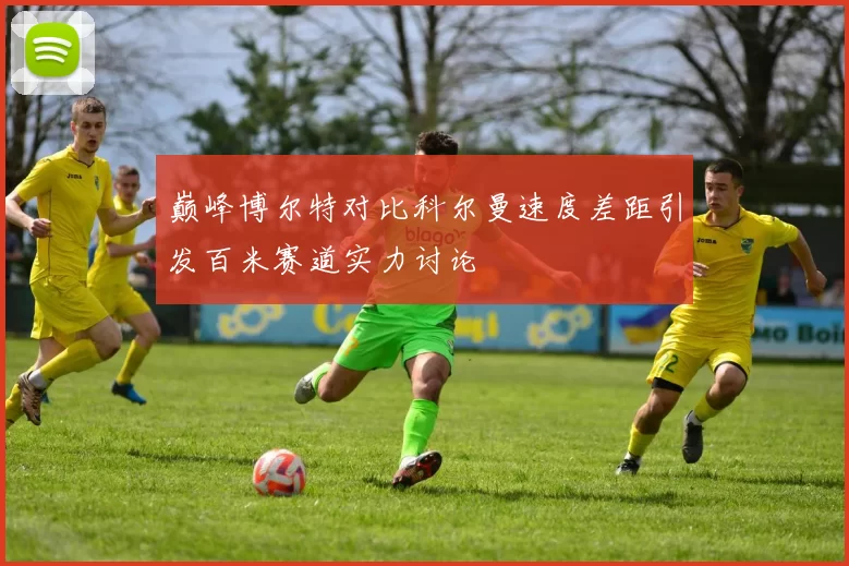 巅峰博尔特对比科尔曼速度差距引发百米赛道实力讨论