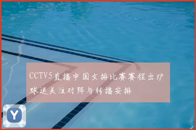 CCTV5直播中国女排比赛赛程出炉 球迷关注对阵与转播安排
