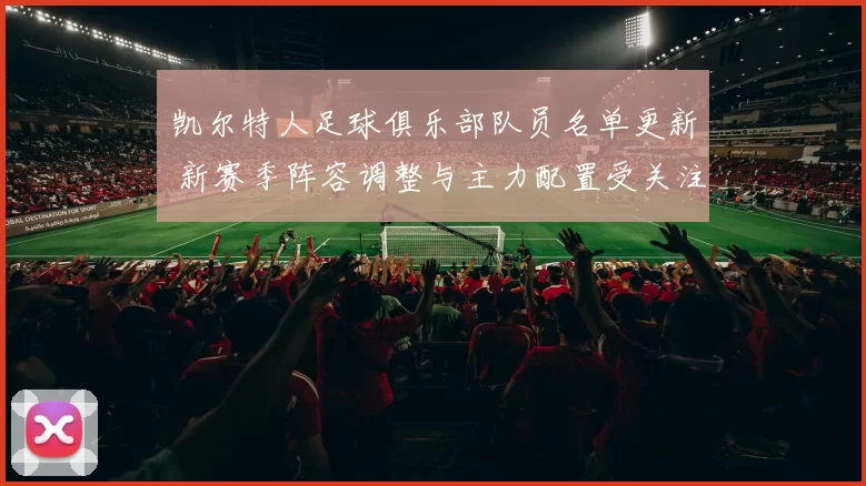 凯尔特人足球俱乐部队员名单更新 新赛季阵容调整与主力配置受关注