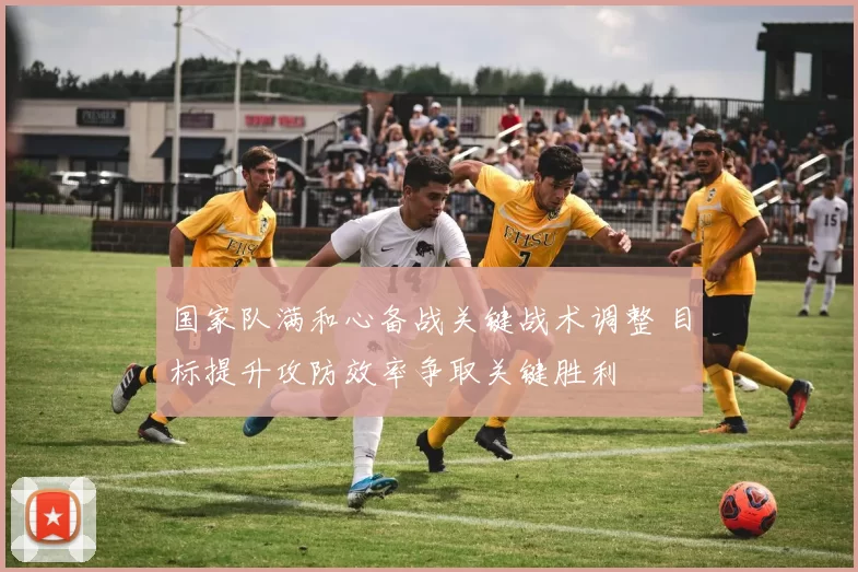国家队满和心备战关键战术调整 目标提升攻防效率争取关键胜利