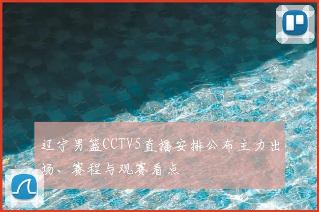辽宁男篮CCTV5直播安排公布主力出场、赛程与观赛看点