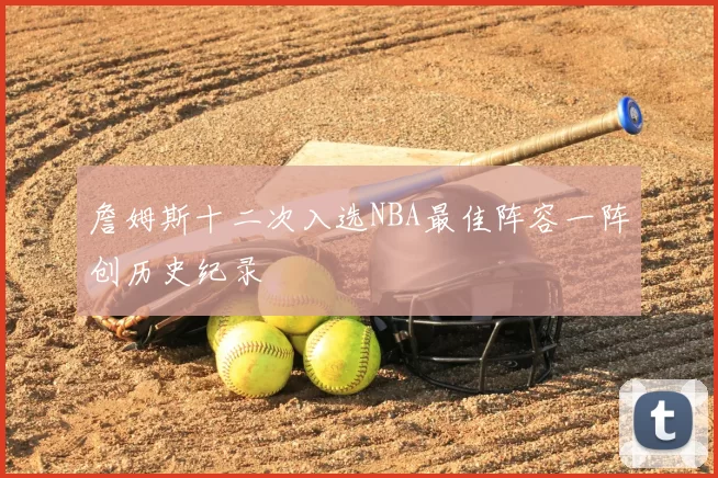 詹姆斯十二次入选NBA最佳阵容一阵创历史纪录