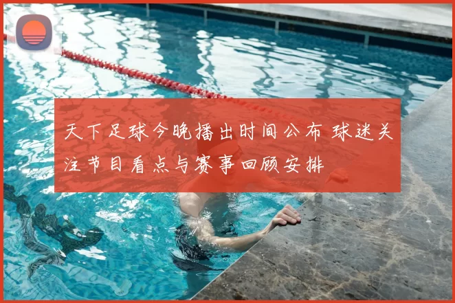 天下足球今晚播出时间公布 球迷关注节目看点与赛事回顾安排
