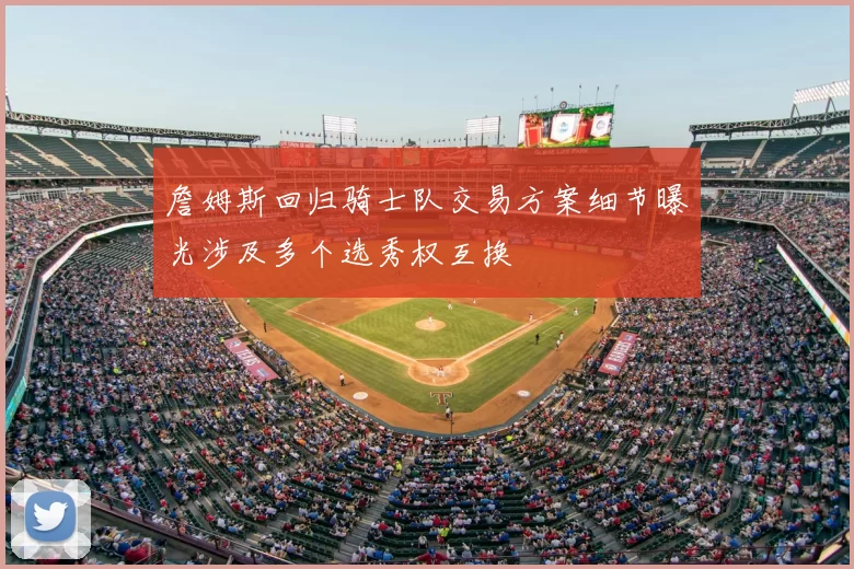 詹姆斯回归骑士队交易方案细节曝光涉及多个选秀权互换
