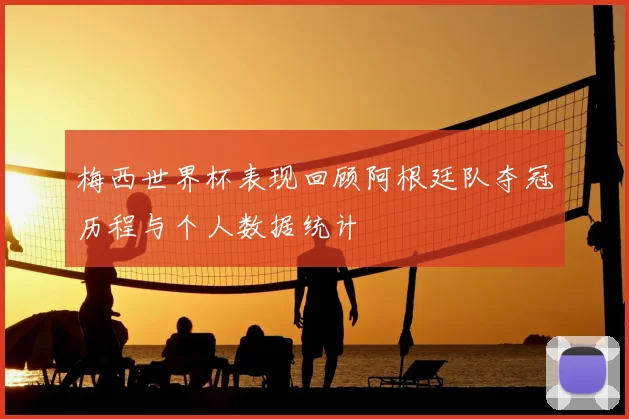 梅西世界杯表现回顾阿根廷队夺冠历程与个人数据统计