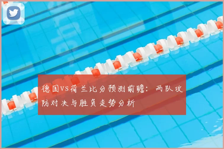 德国vs荷兰比分预测前瞻：两队攻防对决与胜负走势分析