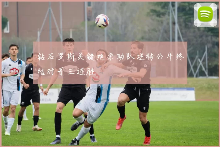 钻石罗斯关键绝杀助队逆转公牛终结对手三连胜