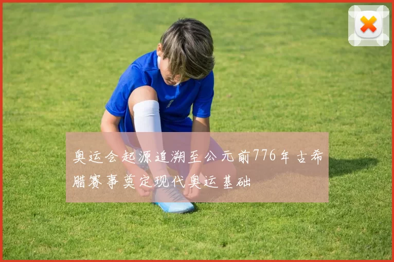 奥运会起源追溯至公元前776年古希腊赛事奠定现代奥运基础