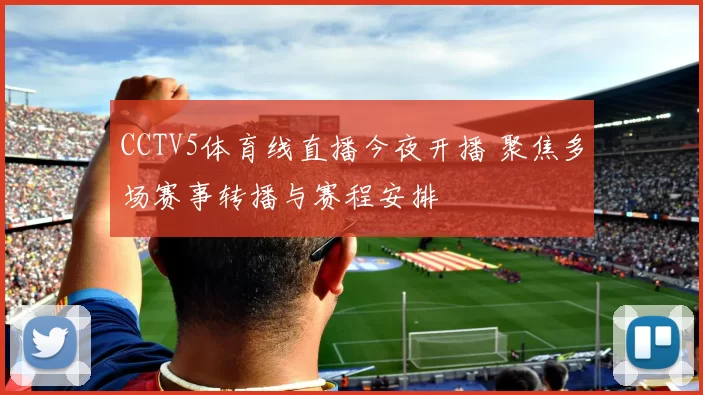 CCTV5体育线直播今夜开播 聚焦多场赛事转播与赛程安排