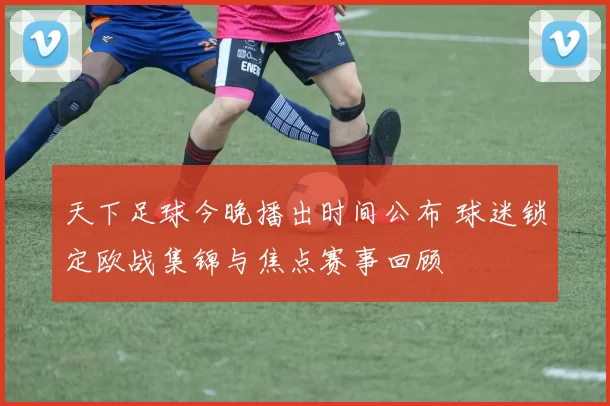 天下足球今晚播出时间公布 球迷锁定欧战集锦与焦点赛事回顾