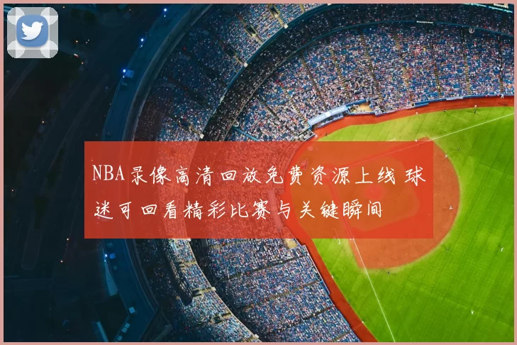 NBA录像高清回放免费资源上线 球迷可回看精彩比赛与关键瞬间