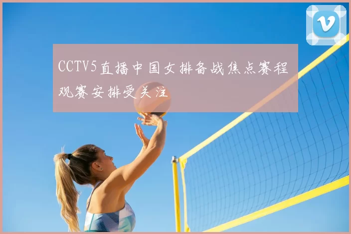 CCTV5直播中国女排备战焦点赛程 观赛安排受关注
