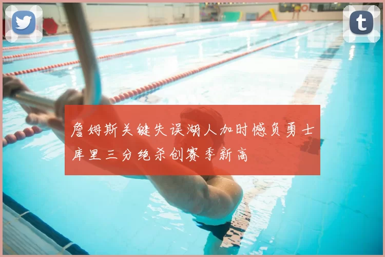 詹姆斯关键失误湖人加时憾负勇士库里三分绝杀创赛季新高