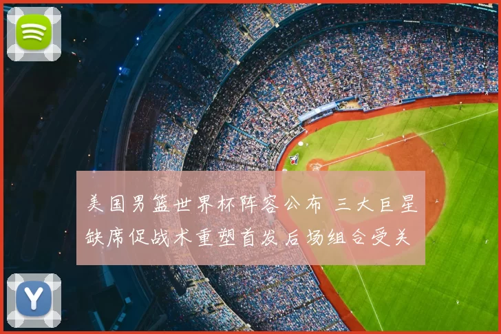 美国男篮世界杯阵容公布 三大巨星缺席促战术重塑首发后场组合受关注