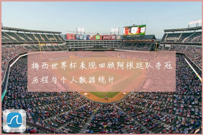 梅西世界杯表现回顾阿根廷队夺冠历程与个人数据统计