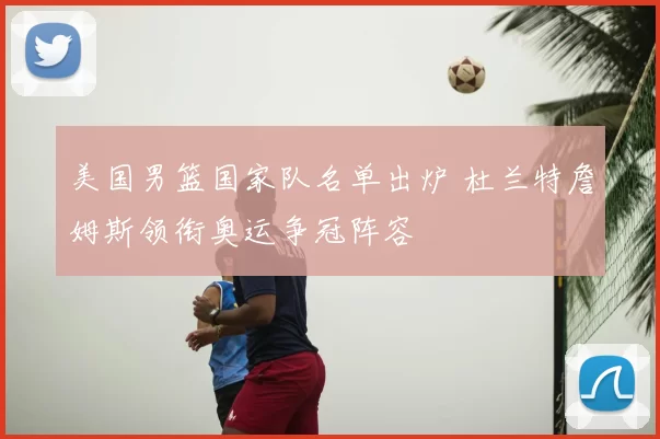 美国男篮国家队名单出炉 杜兰特詹姆斯领衔奥运争冠阵容
