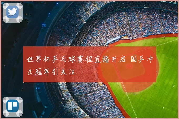 世界杯乒乓球赛程直播开启 国乒冲击冠军引关注