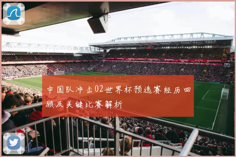 中国队冲击02世界杯预选赛经历回顾及关键比赛解析