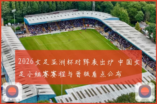 2026女足亚洲杯对阵表出炉 中国女足小组赛赛程与晋级看点公布