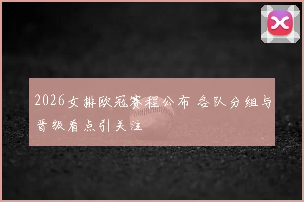 2026女排欧冠赛程公布 各队分组与晋级看点引关注