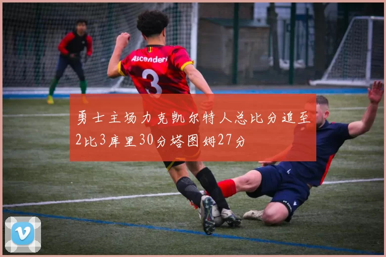 勇士主场力克凯尔特人总比分追至2比3库里30分塔图姆27分