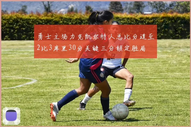 勇士主场力克凯尔特人总比分追至2比3库里30分关键三分锁定胜局