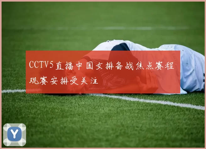 CCTV5直播中国女排备战焦点赛程 观赛安排受关注