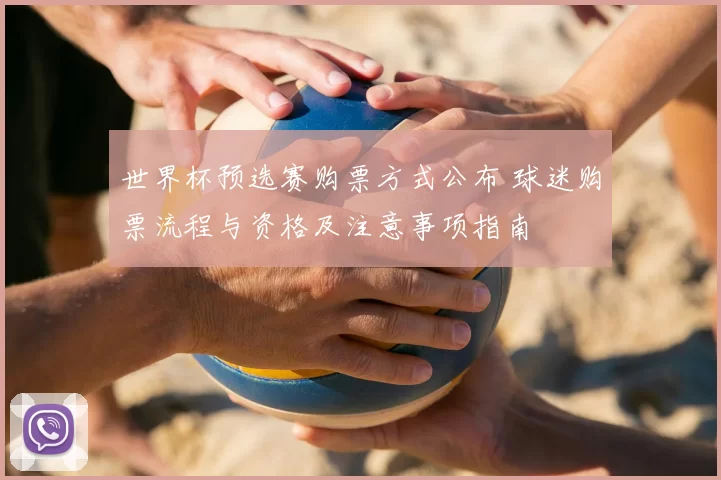 世界杯预选赛购票方式公布 球迷购票流程与资格及注意事项指南