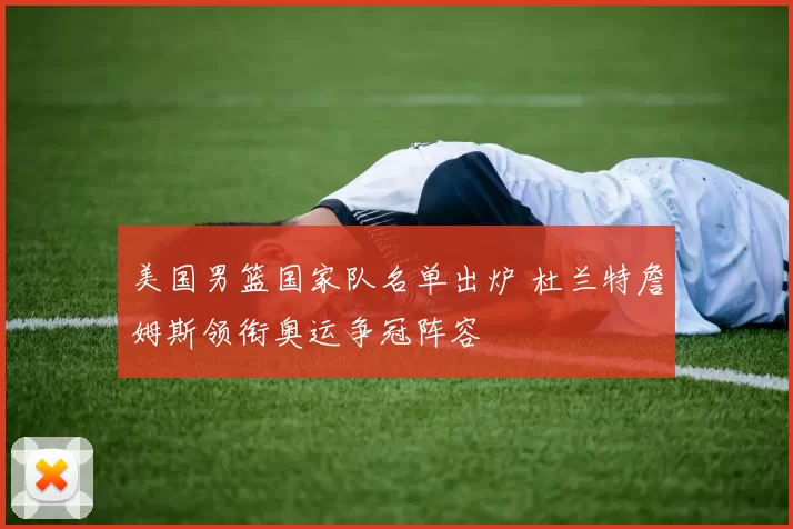 美国男篮国家队名单出炉 杜兰特詹姆斯领衔奥运争冠阵容