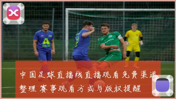 中国足球直播线直播观看免费渠道整理 赛事观看方式与版权提醒