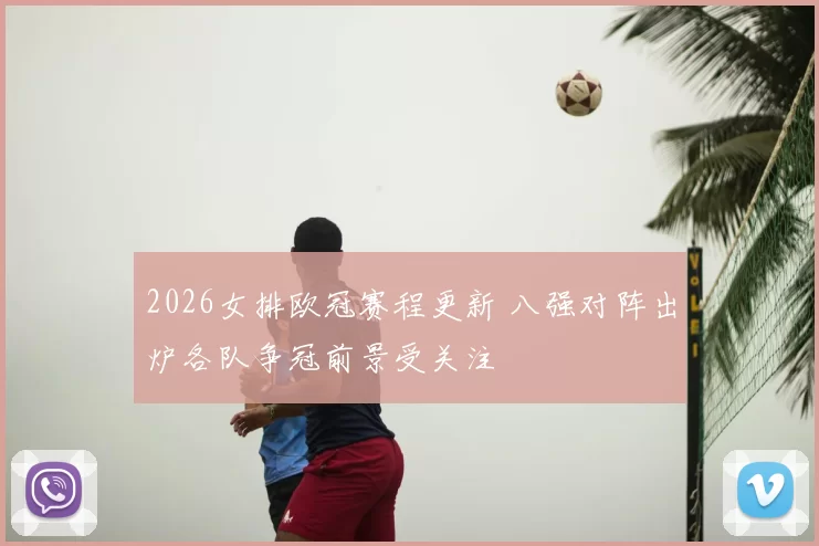 2026女排欧冠赛程更新 八强对阵出炉各队争冠前景受关注