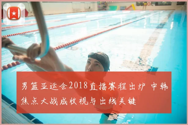 男篮亚运会2018直播赛程出炉 中韩焦点大战成收视与出线关键