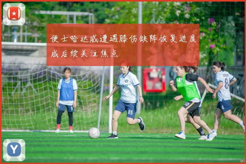 便士哈达威遭遇膝伤缺阵恢复进度成后续关注焦点