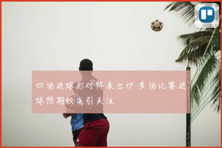 四场进球彩对阵表出炉 多场比赛进球预期较高引关注