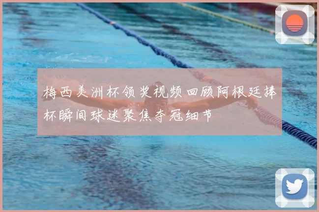 梅西美洲杯领奖视频回顾阿根廷捧杯瞬间球迷聚焦夺冠细节