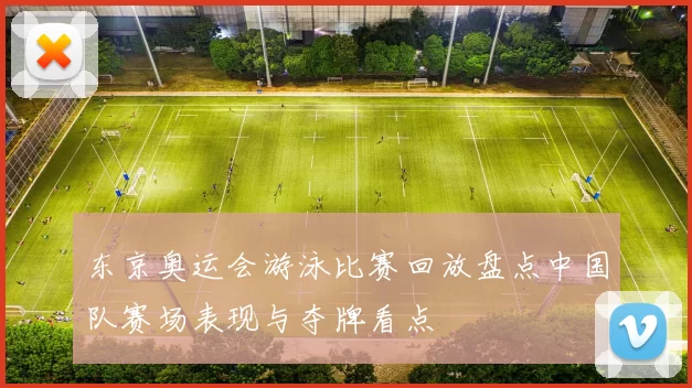 东京奥运会游泳比赛回放盘点中国队赛场表现与夺牌看点