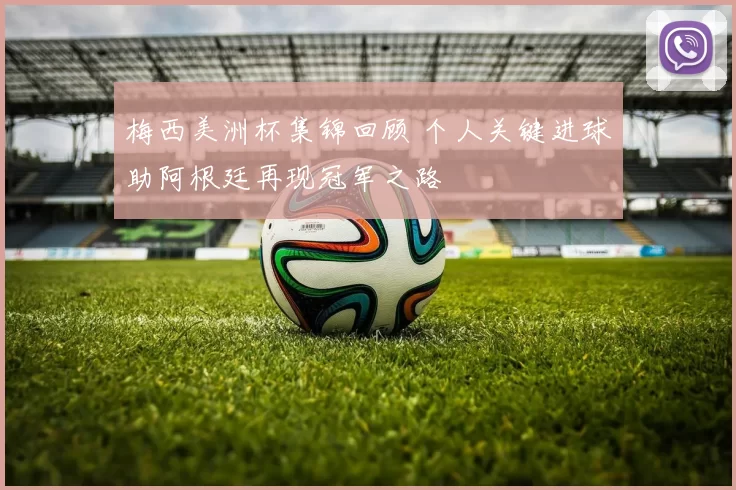 梅西美洲杯集锦回顾 个人关键进球助阿根廷再现冠军之路