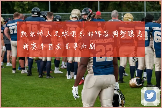 凯尔特人足球俱乐部阵容调整曝光 新赛季首发竞争加剧