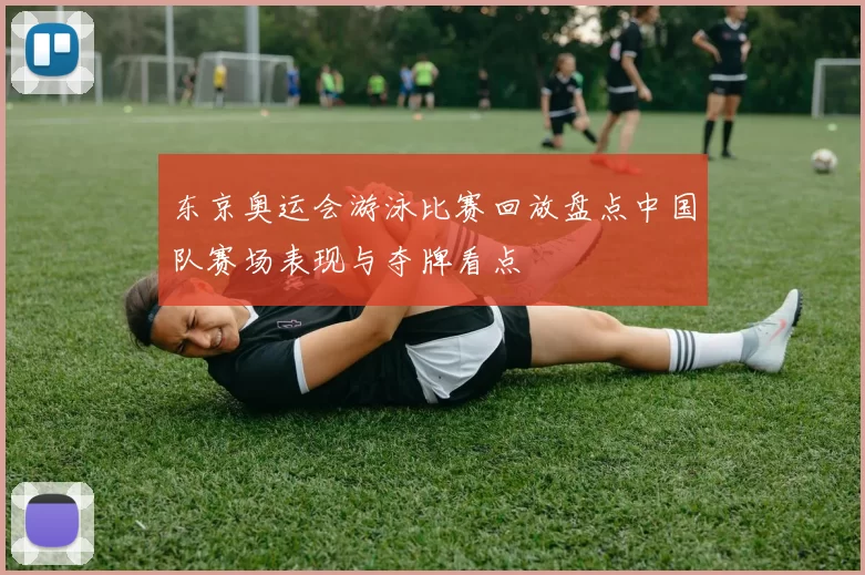 东京奥运会游泳比赛回放盘点中国队赛场表现与夺牌看点
