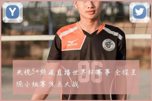 央视5+频道直播世界杯赛事 全程呈现小组赛焦点大战