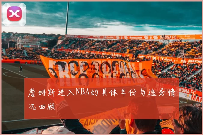詹姆斯进入NBA的具体年份与选秀情况回顾