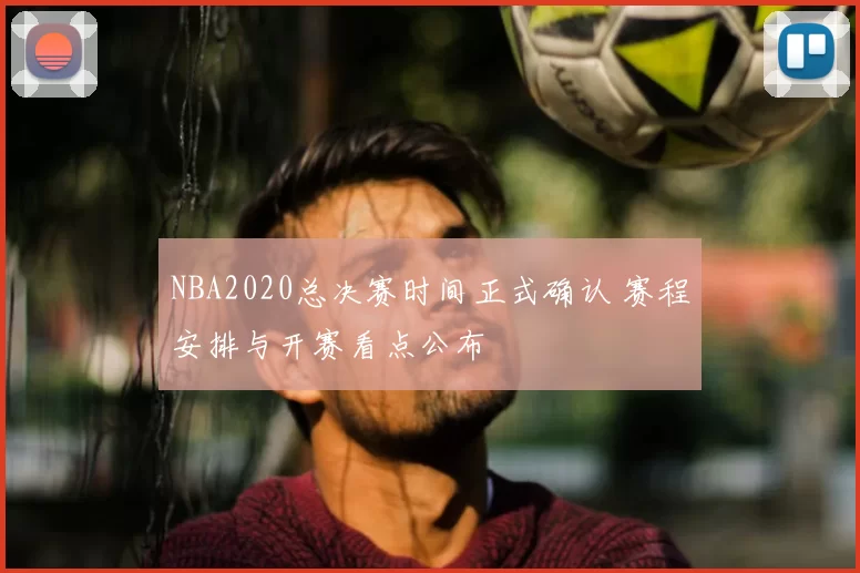 NBA2020总决赛时间正式确认 赛程安排与开赛看点公布