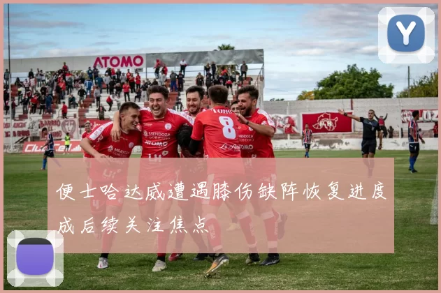 便士哈达威遭遇膝伤缺阵恢复进度成后续关注焦点