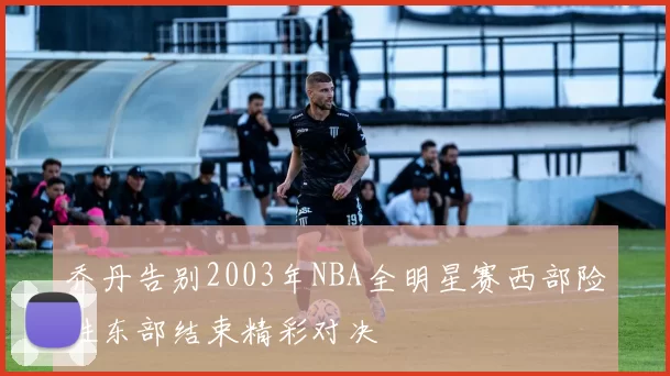 乔丹告别2003年NBA全明星赛西部险胜东部结束精彩对决