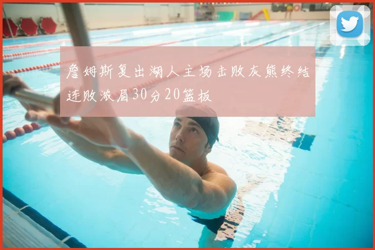 詹姆斯复出湖人主场击败灰熊终结连败浓眉30分20篮板