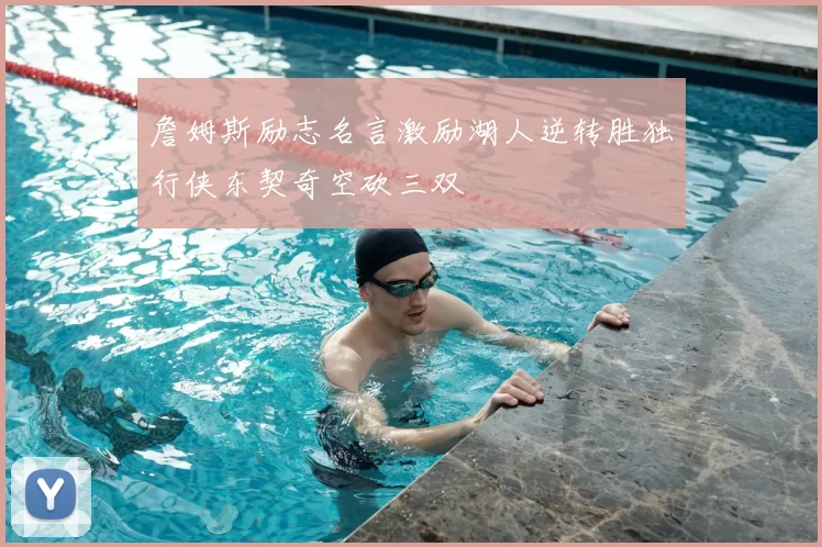 詹姆斯励志名言激励湖人逆转胜独行侠东契奇空砍三双