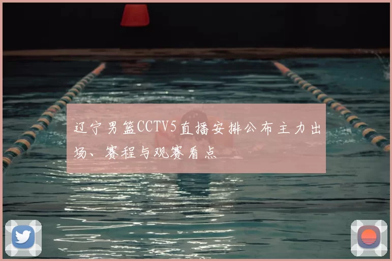 辽宁男篮CCTV5直播安排公布主力出场、赛程与观赛看点