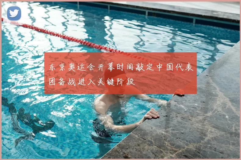 东京奥运会开幕时间敲定中国代表团备战进入关键阶段