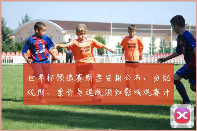 世界杯预选赛购票安排公布，分配规则、票价与退改须知影响观赛计划